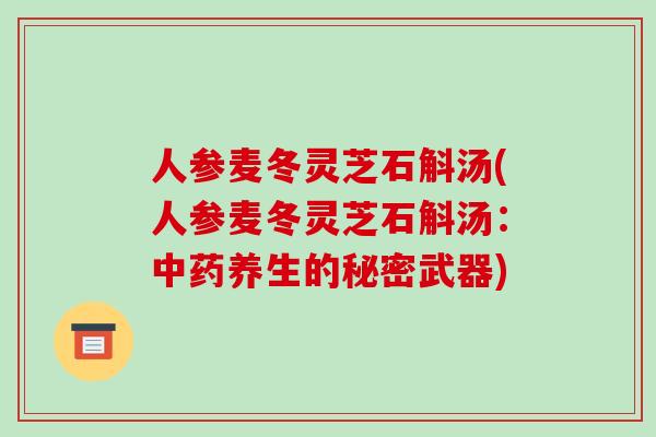 人参麦冬灵芝石斛汤(人参麦冬灵芝石斛汤：中药养生的秘密武器)-第1张图片-破壁灵芝孢子粉研究指南
