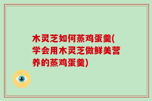木灵芝如何蒸鸡蛋羹(学会用木灵芝做鲜美营养的蒸鸡蛋羹)-第1张图片-破壁灵芝孢子粉研究指南 木灵芝如何蒸鸡蛋羹(学会用木灵芝做鲜美营养的蒸鸡蛋羹)-第1张图片-破壁灵芝孢子粉研究指南