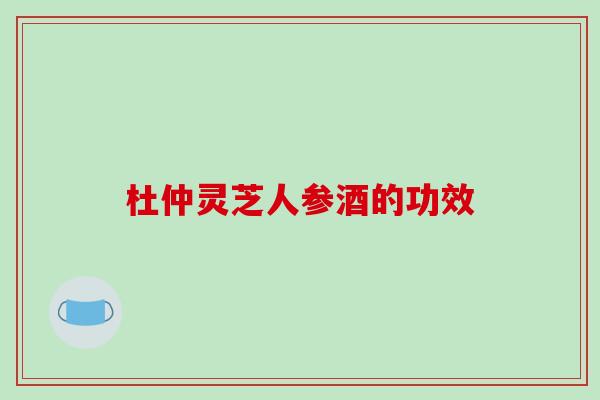 杜仲灵芝人参酒的功效-第1张图片-破壁灵芝孢子粉研究指南