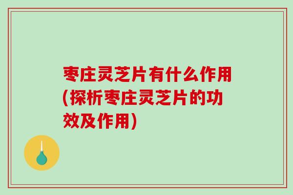 枣庄灵芝片有什么作用(探析枣庄灵芝片的功效及作用)-第1张图片-破壁灵芝孢子粉研究指南 枣庄灵芝片有什么作用(探析枣庄灵芝片的功效及作用)-第1张图片-破壁灵芝孢子粉研究指南