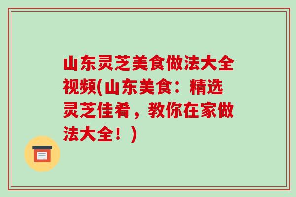山东灵芝美食做法大全视频(山东美食:精选灵芝佳肴,教你在家做法大全!)-第1张图片-破壁灵芝孢子粉研究指南 山东灵芝美食做法大全视频(山东美食:精选灵芝佳肴,教你在家做法大全!)-第1张图片-破壁灵芝孢子粉研究指南