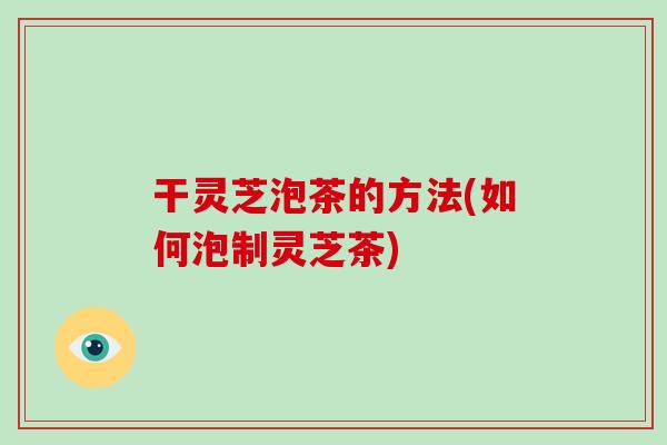 干灵芝泡茶的方法(如何泡制灵芝茶)-第1张图片-破壁灵芝孢子粉研究指南