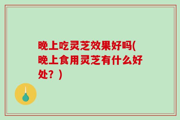 晚上吃灵芝效果好吗(晚上食用灵芝有什么好处?)-第1张图片-破壁灵芝孢子粉研究指南 晚上吃灵芝效果好吗(晚上食用灵芝有什么好处?)-第1张图片-破壁灵芝孢子粉研究指南