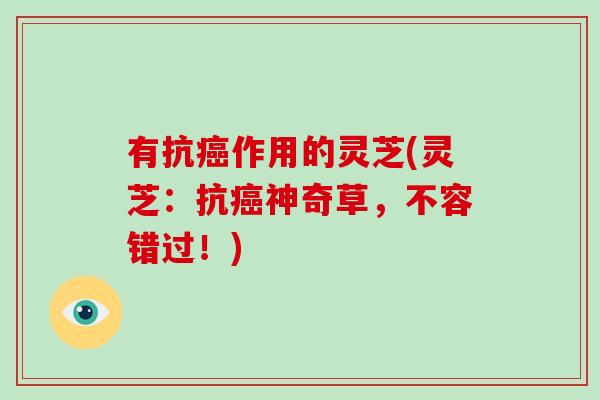 有抗癌作用的灵芝(灵芝：抗癌神奇草，不容错过！)-第1张图片-破壁灵芝孢子粉研究指南