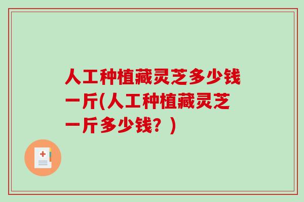 人工种植藏灵芝多少钱一斤(人工种植藏灵芝一斤多少钱?)-第1张图片-破壁灵芝孢子粉研究指南 人工种植藏灵芝多少钱一斤(人工种植藏灵芝一斤多少钱?)-第1张图片-破壁灵芝孢子粉研究指南