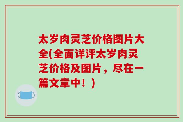 太岁肉灵芝价格图片大全(全面详评太岁肉灵芝价格及图片,尽在一篇文章中!)-第1张图片-破壁灵芝孢子粉研究指南 太岁肉灵芝价格图片大全(全面详评太岁肉灵芝价格及图片,尽在一篇文章中!)-第1张图片-破壁灵芝孢子粉研究指南
