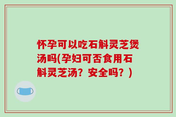 怀孕可以吃石斛灵芝煲汤吗(孕妇可否食用石斛灵芝汤?安全吗?)-第1张图片-破壁灵芝孢子粉研究指南 怀孕可以吃石斛灵芝煲汤吗(孕妇可否食用石斛灵芝汤?安全吗?)-第1张图片-破壁灵芝孢子粉研究指南
