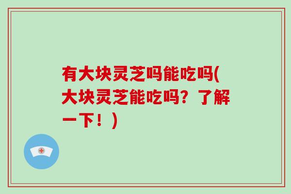 有大块灵芝吗能吃吗(大块灵芝能吃吗?了解一下!)-第1张图片-破壁灵芝孢子粉研究指南 有大块灵芝吗能吃吗(大块灵芝能吃吗?了解一下!)-第1张图片-破壁灵芝孢子粉研究指南
