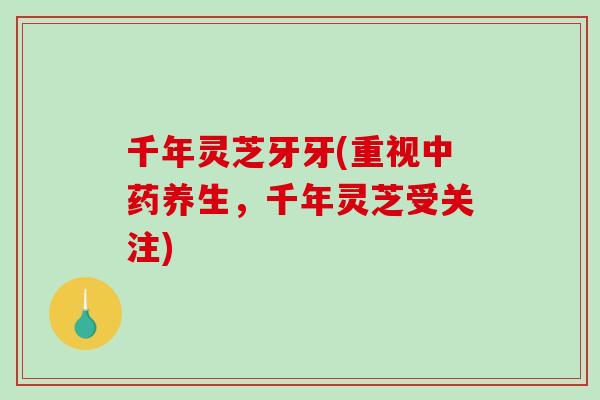 千年灵芝牙牙(重视中药养生,千年灵芝受关注)-第1张图片-破壁灵芝孢子粉研究指南 千年灵芝牙牙(重视中药养生,千年灵芝受关注)-第1张图片-破壁灵芝孢子粉研究指南