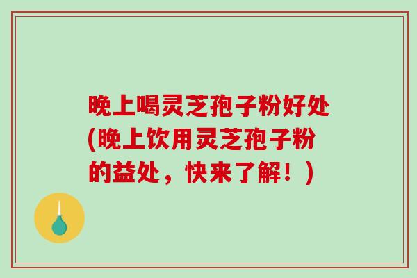 晚上喝灵芝孢子粉好处(晚上饮用灵芝孢子粉的益处,快来了解!)-第1张图片-破壁灵芝孢子粉研究指南 晚上喝灵芝孢子粉好处(晚上饮用灵芝孢子粉的益处,快来了解!)-第1张图片-破壁灵芝孢子粉研究指南