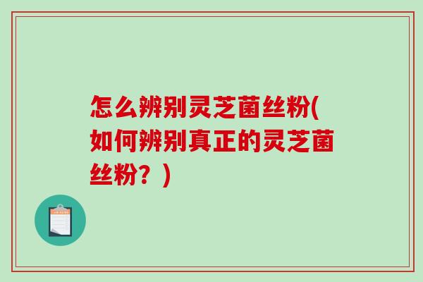 怎么辨别灵芝菌丝粉(如何辨别真正的灵芝菌丝粉?)-第1张图片-破壁灵芝孢子粉研究指南 怎么辨别灵芝菌丝粉(如何辨别真正的灵芝菌丝粉?)-第1张图片-破壁灵芝孢子粉研究指南