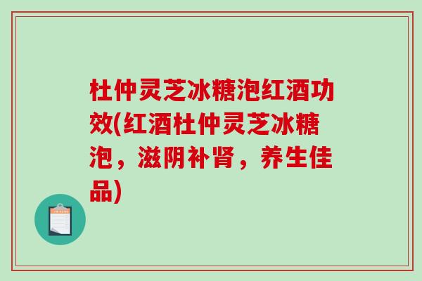 杜仲灵芝冰糖泡红酒功效(红酒杜仲灵芝冰糖泡,滋阴补肾,养生佳品)-第1张图片-破壁灵芝孢子粉研究指南 杜仲灵芝冰糖泡红酒功效(红酒杜仲灵芝冰糖泡,滋阴补肾,养生佳品)-第1张图片-破壁灵芝孢子粉研究指南