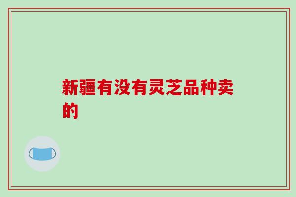 新疆有没有灵芝品种卖的-第1张图片-破壁灵芝孢子粉研究指南 新疆有没有灵芝品种卖的-第1张图片-破壁灵芝孢子粉研究指南
