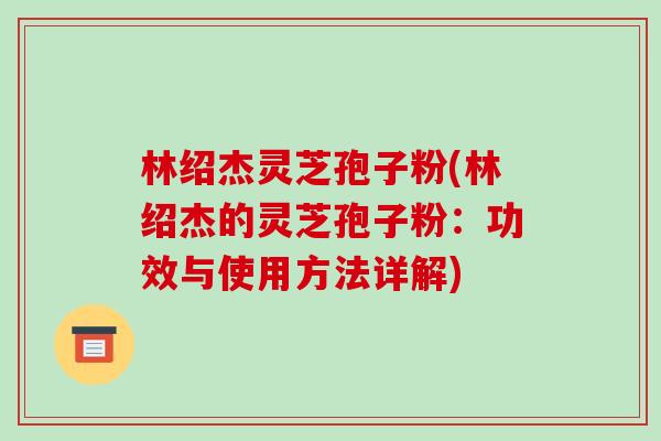 林绍杰灵芝孢子粉(林绍杰的灵芝孢子粉:功效与使用方法详解)-第1张图片-破壁灵芝孢子粉研究指南 林绍杰灵芝孢子粉(林绍杰的灵芝孢子粉:功效与使用方法详解)-第1张图片-破壁灵芝孢子粉研究指南