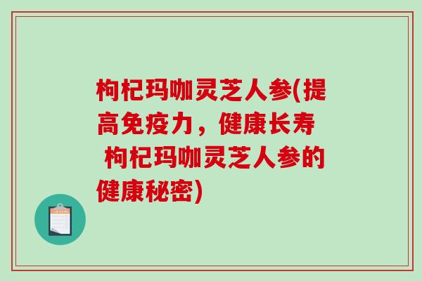 枸杞玛咖灵芝人参(提高免疫力,健康长寿 枸杞玛咖灵芝人参的健康秘密)-第1张图片-破壁灵芝孢子粉研究指南 枸杞玛咖灵芝人参(提高免疫力,健康长寿 枸杞玛咖灵芝人参的健康秘密)-第1张图片-破壁灵芝孢子粉研究指南