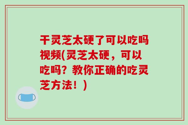 干灵芝太硬了可以吃吗视频(灵芝太硬,可以吃吗?教你正确的吃灵芝方法!)-第1张图片-破壁灵芝孢子粉研究指南 干灵芝太硬了可以吃吗视频(灵芝太硬,可以吃吗?教你正确的吃灵芝方法!)-第1张图片-破壁灵芝孢子粉研究指南