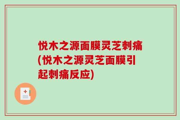 悦木之源面膜灵芝刺痛(悦木之源灵芝面膜引起刺痛反应)-第1张图片-破壁灵芝孢子粉研究指南 悦木之源面膜灵芝刺痛(悦木之源灵芝面膜引起刺痛反应)-第1张图片-破壁灵芝孢子粉研究指南