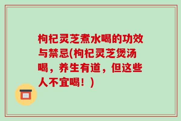 枸杞灵芝煮水喝的功效与禁忌(枸杞灵芝煲汤喝,养生有道,但这些人不宜喝!)-第1张图片-破壁灵芝孢子粉研究指南 枸杞灵芝煮水喝的功效与禁忌(枸杞灵芝煲汤喝,养生有道,但这些人不宜喝!)-第1张图片-破壁灵芝孢子粉研究指南