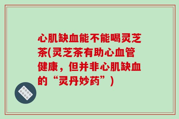 心肌缺血能不能喝灵芝茶(灵芝茶有助心血管健康,但并非心肌缺血的“灵丹妙药”)-第1张图片-破壁灵芝孢子粉研究指南 心肌缺血能不能喝灵芝茶(灵芝茶有助心血管健康,但并非心肌缺血的“灵丹妙药”)-第1张图片-破壁灵芝孢子粉研究指南