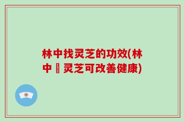 林中找灵芝的功效(林中採灵芝可改善健康)-第1张图片-破壁灵芝孢子粉研究指南 林中找灵芝的功效(林中採灵芝可改善健康)-第1张图片-破壁灵芝孢子粉研究指南