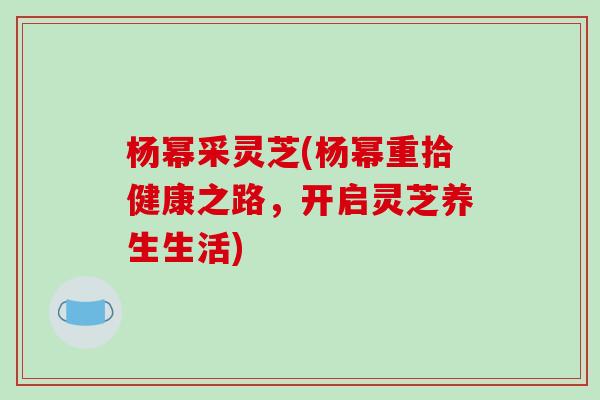 杨幂采灵芝(杨幂重拾健康之路,开启灵芝养生生活)-第1张图片-破壁灵芝孢子粉研究指南 杨幂采灵芝(杨幂重拾健康之路,开启灵芝养生生活)-第1张图片-破壁灵芝孢子粉研究指南