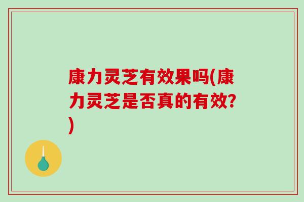 康力灵芝有效果吗(康力灵芝是否真的有效?)-第1张图片-破壁灵芝孢子粉研究指南 康力灵芝有效果吗(康力灵芝是否真的有效?)-第1张图片-破壁灵芝孢子粉研究指南