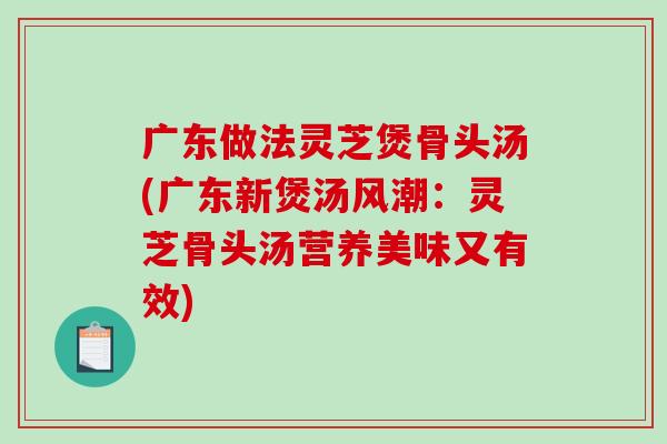 广东做法灵芝煲骨头汤(广东新煲汤风潮:灵芝骨头汤营养美味又有效)-第1张图片-破壁灵芝孢子粉研究指南 广东做法灵芝煲骨头汤(广东新煲汤风潮:灵芝骨头汤营养美味又有效)-第1张图片-破壁灵芝孢子粉研究指南
