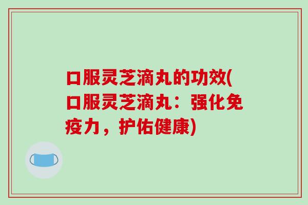 口服灵芝滴丸的功效(口服灵芝滴丸:强化免疫力,护佑健康)-第1张图片-破壁灵芝孢子粉研究指南 口服灵芝滴丸的功效(口服灵芝滴丸:强化免疫力,护佑健康)-第1张图片-破壁灵芝孢子粉研究指南