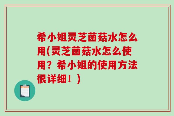 希小姐灵芝菌菇水怎么用(灵芝菌菇水怎么使用?希小姐的使用方法很详细!)-第1张图片-破壁灵芝孢子粉研究指南 希小姐灵芝菌菇水怎么用(灵芝菌菇水怎么使用?希小姐的使用方法很详细!)-第1张图片-破壁灵芝孢子粉研究指南