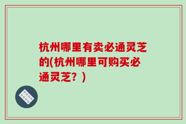 杭州哪里有卖必通灵芝的(杭州哪里可购买必通灵芝？)-第1张图片-破壁灵芝孢子粉研究指南