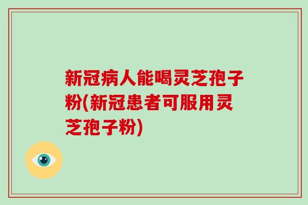 新冠病人能喝灵芝孢子粉(新冠患者可服用灵芝孢子粉)-第1张图片-破壁灵芝孢子粉研究指南 新冠病人能喝灵芝孢子粉(新冠患者可服用灵芝孢子粉)-第1张图片-破壁灵芝孢子粉研究指南