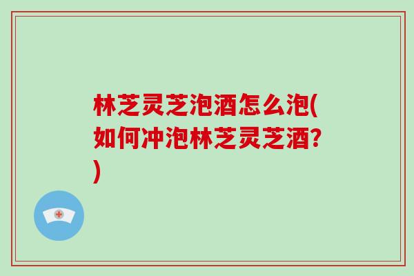 林芝灵芝泡酒怎么泡(如何冲泡林芝灵芝酒?)-第1张图片-破壁灵芝孢子粉研究指南 林芝灵芝泡酒怎么泡(如何冲泡林芝灵芝酒?)-第1张图片-破壁灵芝孢子粉研究指南