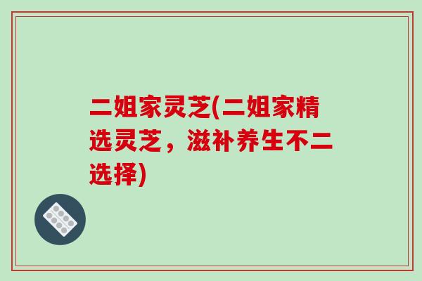 二姐家灵芝(二姐家精选灵芝,滋补养生不二选择)-第1张图片-破壁灵芝孢子粉研究指南 二姐家灵芝(二姐家精选灵芝,滋补养生不二选择)-第1张图片-破壁灵芝孢子粉研究指南