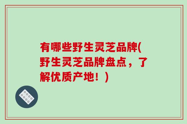 有哪些野生灵芝品牌(野生灵芝品牌盘点,了解优质产地!)-第1张图片-破壁灵芝孢子粉研究指南 有哪些野生灵芝品牌(野生灵芝品牌盘点,了解优质产地!)-第1张图片-破壁灵芝孢子粉研究指南
