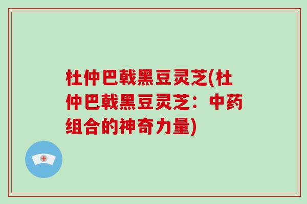 杜仲巴戟黑豆灵芝(杜仲巴戟黑豆灵芝:中药组合的神奇力量)-第1张图片-破壁灵芝孢子粉研究指南 杜仲巴戟黑豆灵芝(杜仲巴戟黑豆灵芝:中药组合的神奇力量)-第1张图片-破壁灵芝孢子粉研究指南