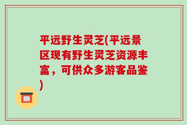 平远野生灵芝(平远景区现有野生灵芝资源丰富,可供众多游客品鉴)-第1张图片-破壁灵芝孢子粉研究指南 平远野生灵芝(平远景区现有野生灵芝资源丰富,可供众多游客品鉴)-第1张图片-破壁灵芝孢子粉研究指南