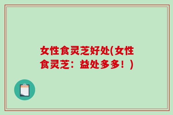 女性食灵芝好处(女性食灵芝：益处多多！)-第1张图片-破壁灵芝孢子粉研究指南