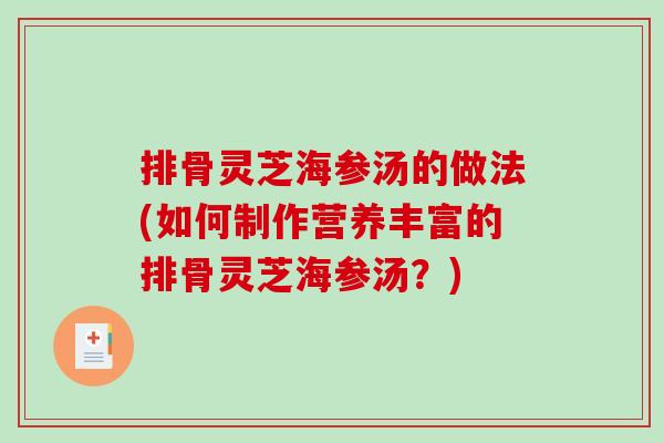 排骨灵芝海参汤的做法(如何制作营养丰富的排骨灵芝海参汤？)-第1张图片-破壁灵芝孢子粉研究指南