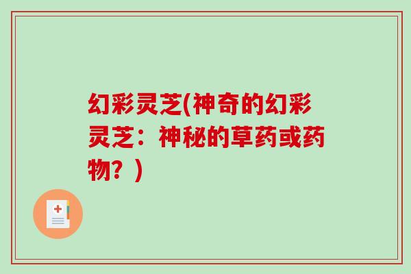 幻彩灵芝(神奇的幻彩灵芝:神秘的草药或药物?)-第1张图片-破壁灵芝孢子粉研究指南 幻彩灵芝(神奇的幻彩灵芝:神秘的草药或药物?)-第1张图片-破壁灵芝孢子粉研究指南