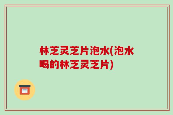 林芝灵芝片泡水(泡水喝的林芝灵芝片)-第1张图片-破壁灵芝孢子粉研究指南 林芝灵芝片泡水(泡水喝的林芝灵芝片)-第1张图片-破壁灵芝孢子粉研究指南