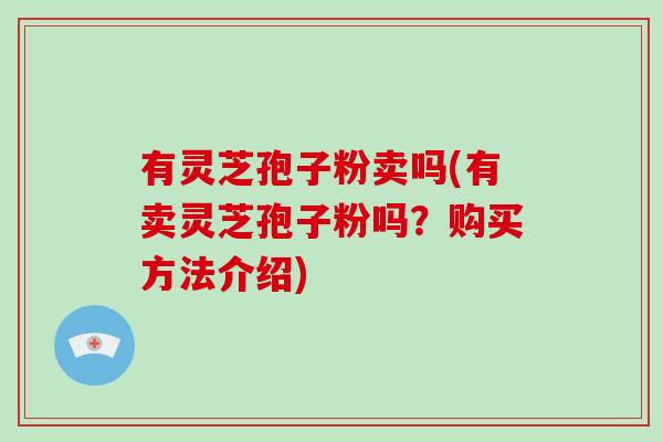 有灵芝孢子粉卖吗(有卖灵芝孢子粉吗?购买方法介绍)-第1张图片-破壁灵芝孢子粉研究指南 有灵芝孢子粉卖吗(有卖灵芝孢子粉吗?购买方法介绍)-第1张图片-破壁灵芝孢子粉研究指南