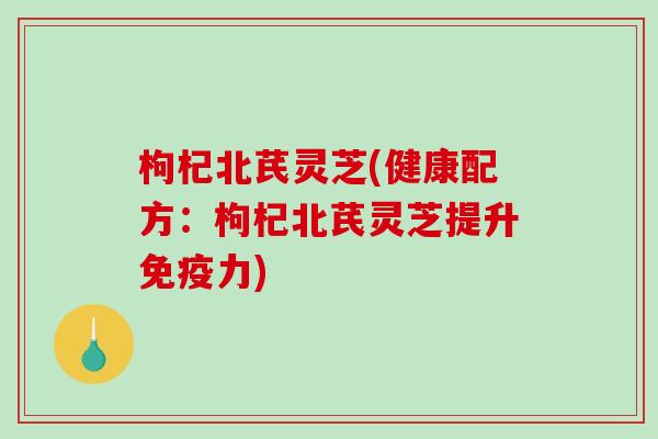 枸杞北芪灵芝(健康配方：枸杞北芪灵芝提升免疫力)-第1张图片-破壁灵芝孢子粉研究指南
