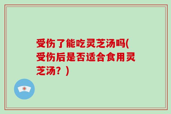 受伤了能吃灵芝汤吗(受伤后是否适合食用灵芝汤？)-第1张图片-破壁灵芝孢子粉研究指南
