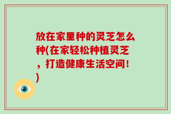 放在家里种的灵芝怎么种(在家轻松种植灵芝,打造健康生活空间!)-第1张图片-破壁灵芝孢子粉研究指南 放在家里种的灵芝怎么种(在家轻松种植灵芝,打造健康生活空间!)-第1张图片-破壁灵芝孢子粉研究指南