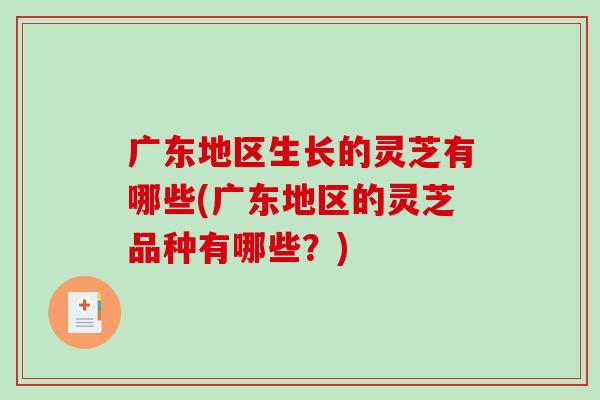 广东地区生长的灵芝有哪些(广东地区的灵芝品种有哪些?)-第1张图片-破壁灵芝孢子粉研究指南 广东地区生长的灵芝有哪些(广东地区的灵芝品种有哪些?)-第1张图片-破壁灵芝孢子粉研究指南