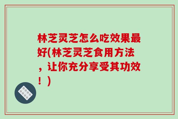 林芝灵芝怎么吃效果最好(林芝灵芝食用方法,让你充分享受其功效!)-第1张图片-破壁灵芝孢子粉研究指南 林芝灵芝怎么吃效果最好(林芝灵芝食用方法,让你充分享受其功效!)-第1张图片-破壁灵芝孢子粉研究指南