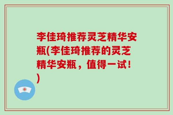 李佳琦推荐灵芝精华安瓶(李佳琦推荐的灵芝精华安瓶，值得一试！)-第1张图片-破壁灵芝孢子粉研究指南