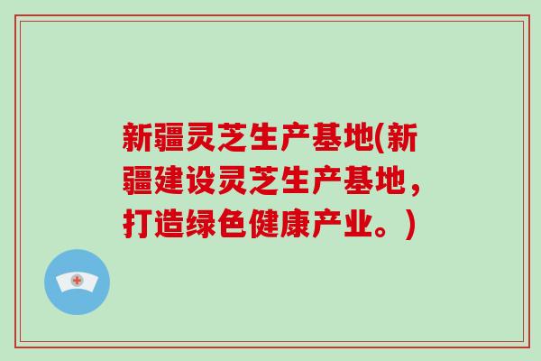 新疆灵芝生产基地(新疆建设灵芝生产基地，打造绿色健康产业。)-第1张图片-破壁灵芝孢子粉研究指南
