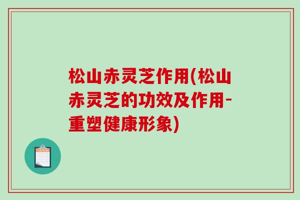 松山赤灵芝作用(松山赤灵芝的功效及作用-重塑健康形象)-第1张图片-破壁灵芝孢子粉研究指南 松山赤灵芝作用(松山赤灵芝的功效及作用-重塑健康形象)-第1张图片-破壁灵芝孢子粉研究指南