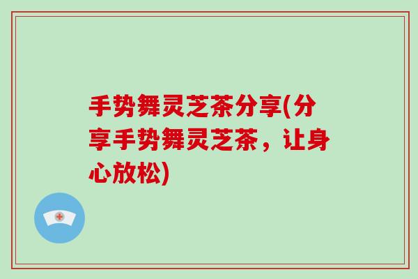 手势舞灵芝茶分享(分享手势舞灵芝茶,让身心放松)-第1张图片-破壁灵芝孢子粉研究指南 手势舞灵芝茶分享(分享手势舞灵芝茶,让身心放松)-第1张图片-破壁灵芝孢子粉研究指南
